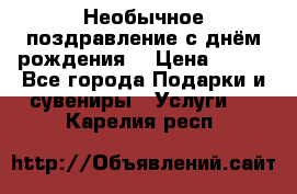 Необычное поздравление с днём рождения. › Цена ­ 200 - Все города Подарки и сувениры » Услуги   . Карелия респ.